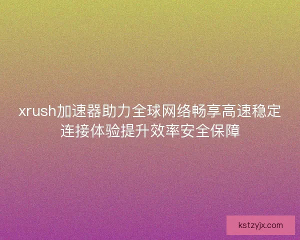 xrush加速器助力全球网络畅享高速稳定连接体验提升效率安全保障