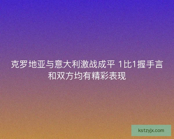 克罗地亚与意大利激战成平 1比1握手言和双方均有精彩表现