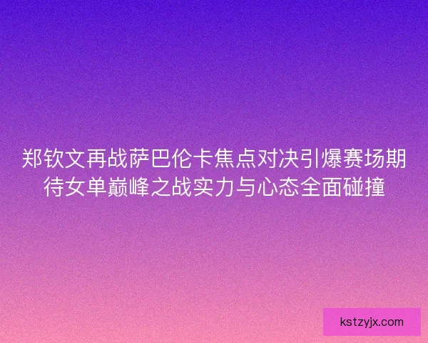 郑钦文再战萨巴伦卡焦点对决引爆赛场期待女单巅峰之战实力与心态全面碰撞