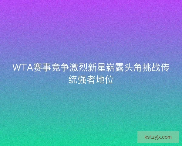 WTA赛事竞争激烈新星崭露头角挑战传统强者地位