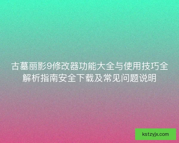 古墓丽影9修改器功能大全与使用技巧全解析指南安全下载及常见问题说明