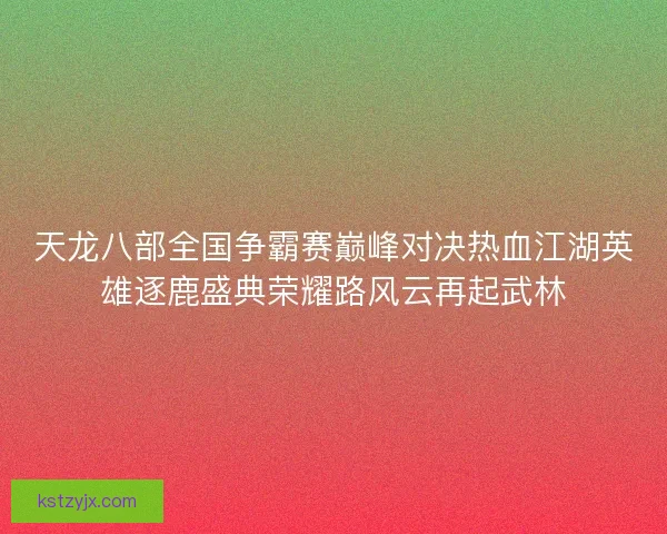 天龙八部全国争霸赛巅峰对决热血江湖英雄逐鹿盛典荣耀路风云再起武林