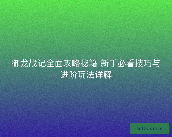 御龙战记全面攻略秘籍 新手必看技巧与进阶玩法详解 御龙战记全面攻略秘籍 新手必看技巧与进阶玩法详解