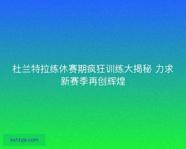 杜兰特拉练休赛期疯狂训练大揭秘 力求新赛季再创辉煌 杜兰特拉练休赛期疯狂训练大揭秘 力求新赛季再创辉煌