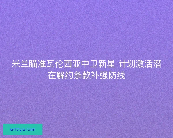 米兰瞄准瓦伦西亚中卫新星 计划激活潜在解约条款补强防线 米兰瞄准瓦伦西亚中卫新星 计划激活潜在解约条款补强防线
