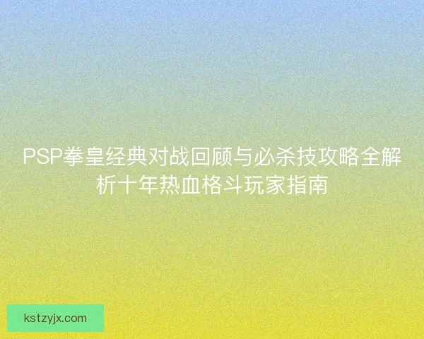 PSP拳皇经典对战回顾与必杀技攻略全解析十年热血格斗玩家指南 PSP拳皇经典对战回顾与必杀技攻略全解析十年热血格斗玩家指南