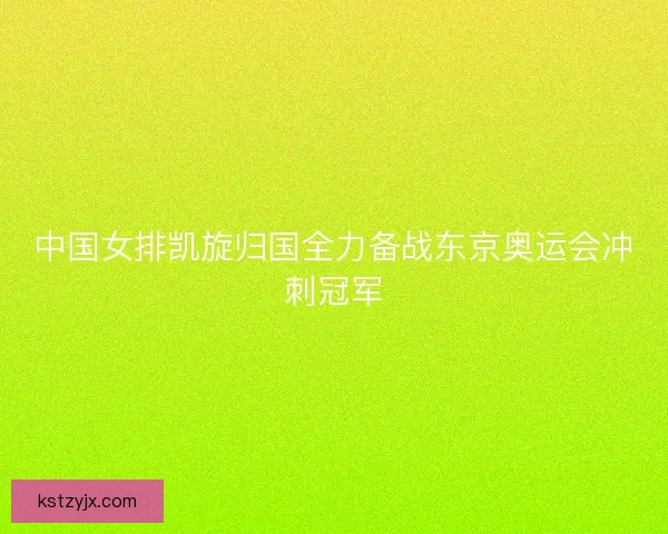 中国女排凯旋归国全力备战东京奥运会冲刺冠军