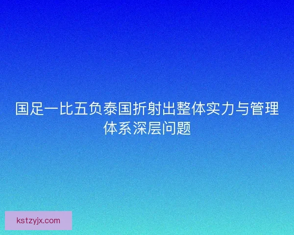国足一比五负泰国折射出整体实力与管理体系深层问题