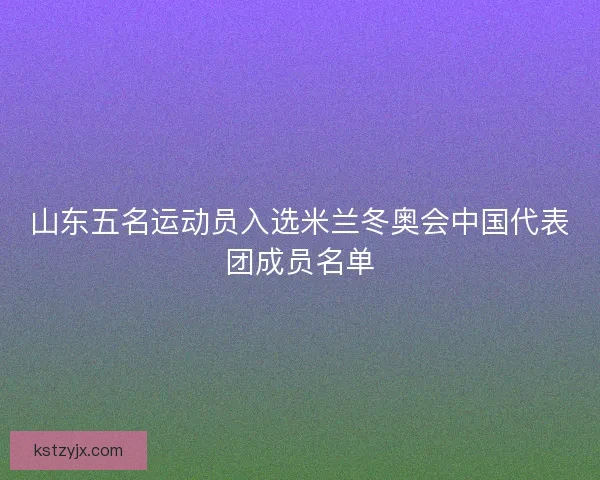 山东五名运动员入选米兰冬奥会中国代表团成员名单