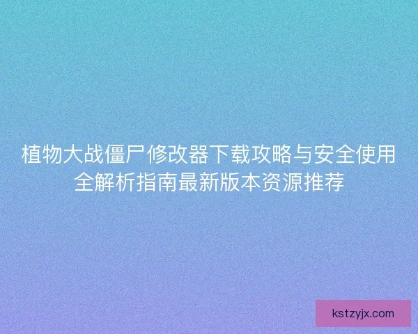 植物大战僵尸修改器下载攻略与安全使用全解析指南最新版本资源推荐