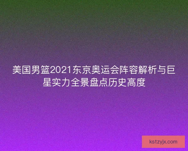 美国男篮2021东京奥运会阵容解析与巨星实力全景盘点历史高度