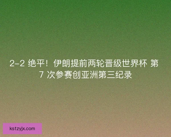 2-2 绝平！伊朗提前两轮晋级世界杯 第 7 次参赛创亚洲第三纪录