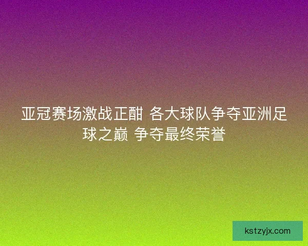 亚冠赛场激战正酣 各大球队争夺亚洲足球之巅 争夺最终荣誉 亚冠赛场激战正酣 各大球队争夺亚洲足球之巅 争夺最终荣誉