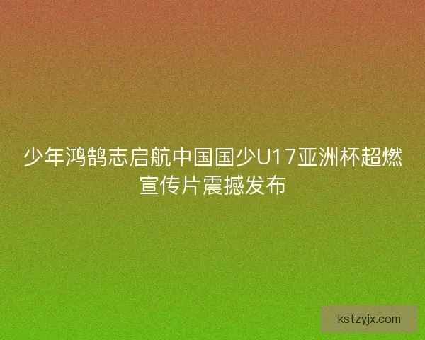 少年鸿鹄志启航中国国少U17亚洲杯超燃宣传片震撼发布