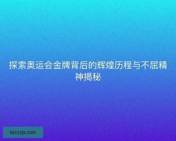 探索奥运会金牌背后的辉煌历程与不屈精神揭秘