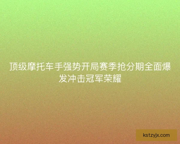 顶级摩托车手强势开局赛季抢分期全面爆发冲击冠军荣耀 顶级摩托车手强势开局赛季抢分期全面爆发冲击冠军荣耀