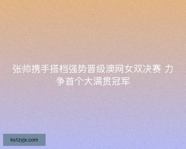 张帅携手搭档强势晋级澳网女双决赛 力争首个大满贯冠军 张帅携手搭档强势晋级澳网女双决赛 力争首个大满贯冠军