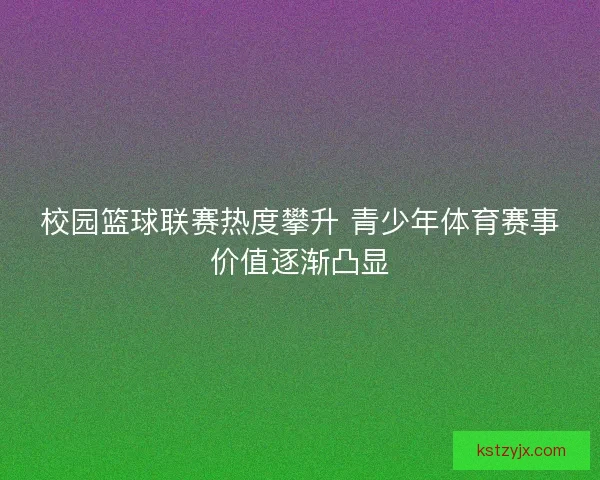 校园篮球联赛热度攀升 青少年体育赛事价值逐渐凸显