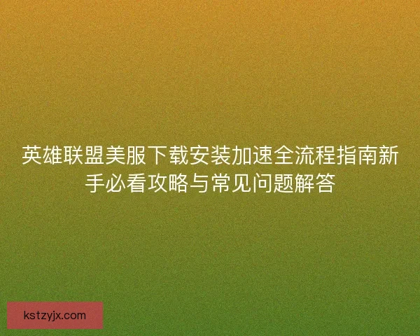 英雄联盟美服下载安装加速全流程指南新手必看攻略与常见问题解答 英雄联盟美服下载安装加速全流程指南新手必看攻略与常见问题解答