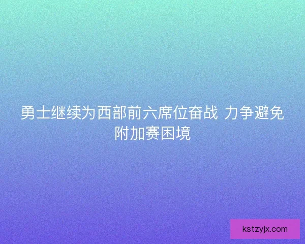 勇士继续为西部前六席位奋战 力争避免附加赛困境 勇士继续为西部前六席位奋战 力争避免附加赛困境