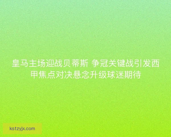皇马主场迎战贝蒂斯 争冠关键战引发西甲焦点对决悬念升级球迷期待 皇马主场迎战贝蒂斯 争冠关键战引发西甲焦点对决悬念升级球迷期待
