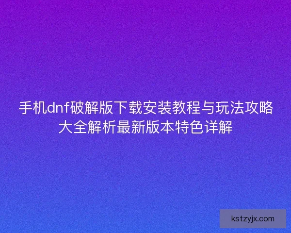 手机dnf破解版下载安装教程与玩法攻略大全解析最新版本特色详解 手机dnf破解版下载安装教程与玩法攻略大全解析最新版本特色详解