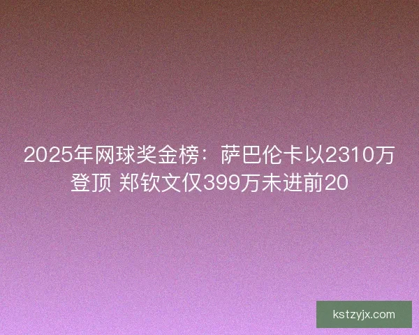 2025年网球奖金榜:萨巴伦卡以2310万登顶 郑钦文仅399万未进前20 2025年网球奖金榜:萨巴伦卡以2310万登顶 郑钦文仅399万未进前20