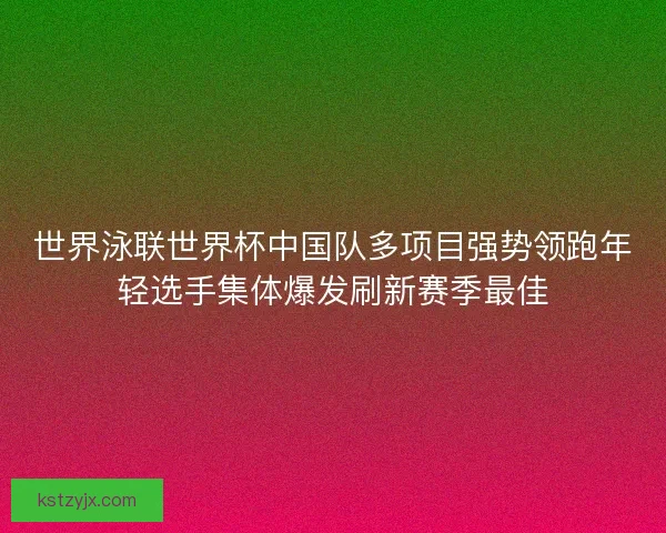 世界泳联世界杯中国队多项目强势领跑年轻选手集体爆发刷新赛季最佳 世界泳联世界杯中国队多项目强势领跑年轻选手集体爆发刷新赛季最佳