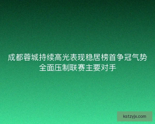 成都蓉城持续高光表现稳居榜首争冠气势全面压制联赛主要对手 成都蓉城持续高光表现稳居榜首争冠气势全面压制联赛主要对手