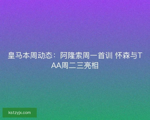 皇马本周动态:阿隆索周一首训 怀森与TAA周二三亮相 皇马本周动态:阿隆索周一首训 怀森与TAA周二三亮相