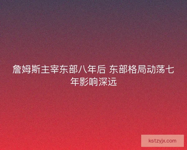 詹姆斯主宰东部八年后 东部格局动荡七年影响深远 詹姆斯主宰东部八年后 东部格局动荡七年影响深远