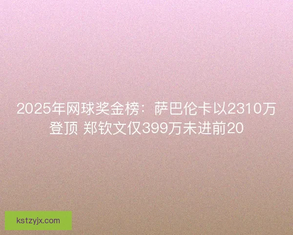 2025年网球奖金榜：萨巴伦卡以2310万登顶 郑钦文仅399万未进前20